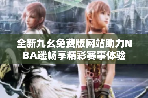 全新九幺免费版网站助力NBA迷畅享精彩赛事体验