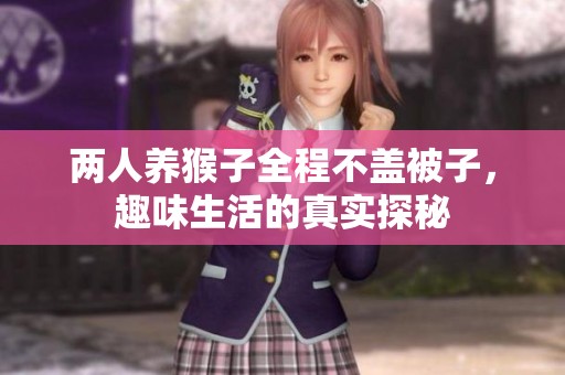 两人养猴子全程不盖被子，趣味生活的真实探秘