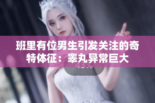 班里有位男生引发关注的奇特体征：睾丸异常巨大