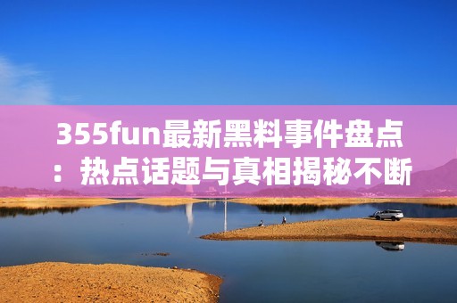 355fun最新黑料事件盘点：热点话题与真相揭秘不断更新