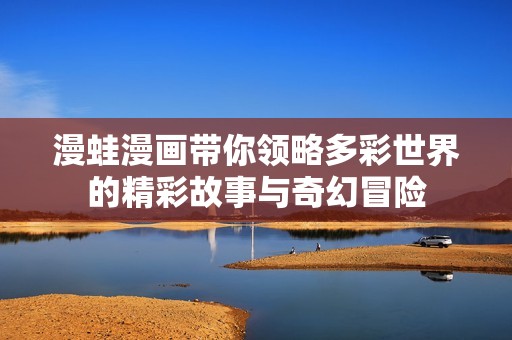 漫蛙漫画带你领略多彩世界的精彩故事与奇幻冒险
