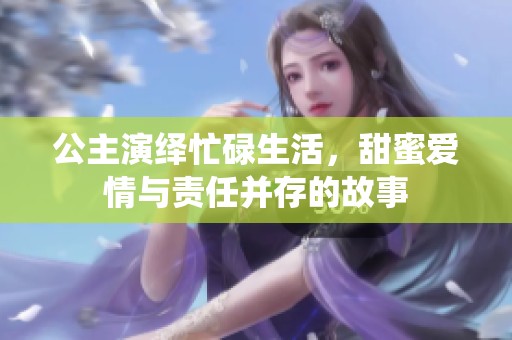 公主演绎忙碌生活，甜蜜爱情与责任并存的故事