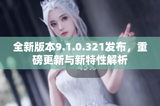 全新版本9.1.0.321发布，重磅更新与新特性解析