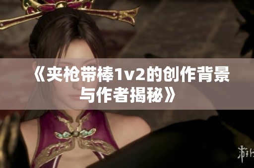 《夹枪带棒1v2的创作背景与作者揭秘》