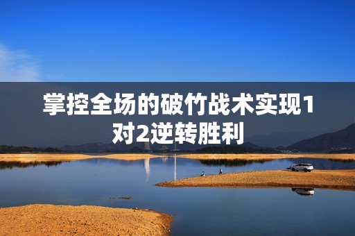 掌控全场的破竹战术实现1对2逆转胜利