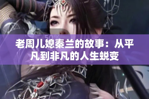 老周儿媳秦兰的故事：从平凡到非凡的人生蜕变