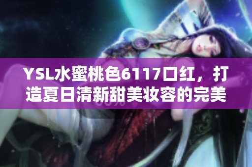 YSL水蜜桃色6117口红，打造夏日清新甜美妆容的完美选择