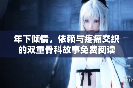 年下倾情，依赖与疼痛交织的双重骨科故事免费阅读