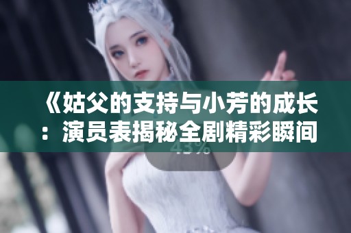 《姑父的支持与小芳的成长：演员表揭秘全剧精彩瞬间》