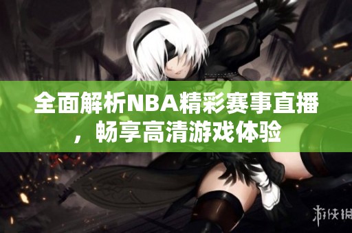 全面解析NBA精彩赛事直播，畅享高清游戏体验