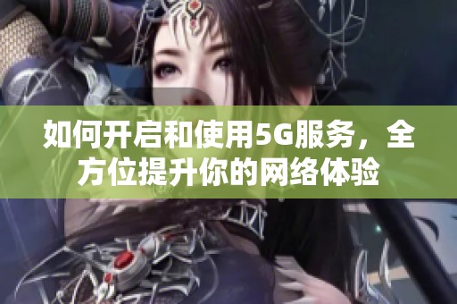 如何开启和使用5G服务，全方位提升你的网络体验