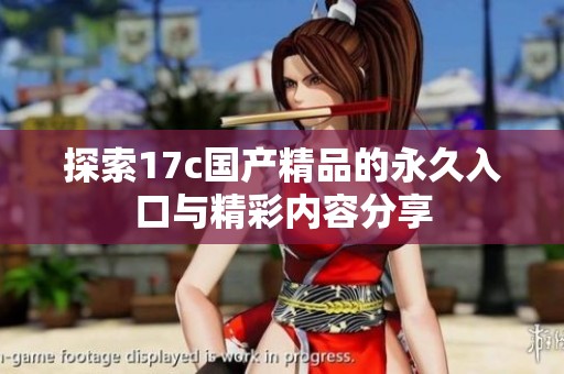 探索17c国产精品的永久入口与精彩内容分享