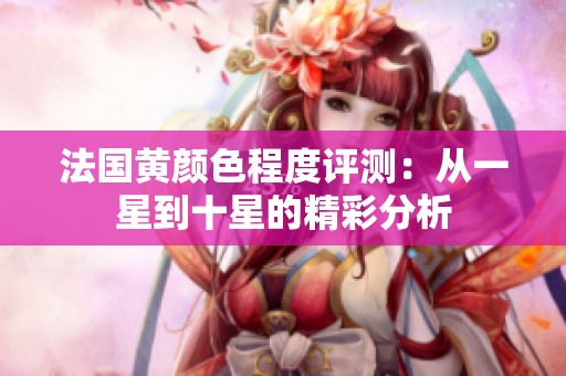 法国黄颜色程度评测：从一星到十星的精彩分析