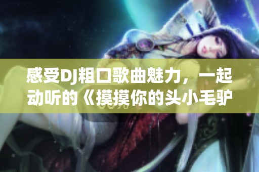 感受DJ粗口歌曲魅力，一起动听的《摸摸你的头小毛驴》