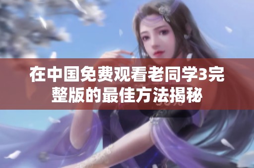 在中国免费观看老同学3完整版的最佳方法揭秘