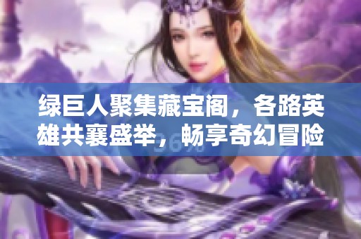 绿巨人聚集藏宝阁，各路英雄共襄盛举，畅享奇幻冒险之旅