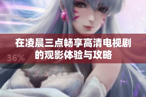 在凌晨三点畅享高清电视剧的观影体验与攻略