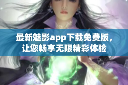 最新魅影app下载免费版，让您畅享无限精彩体验