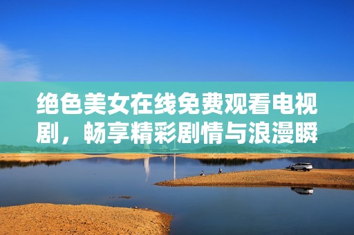 绝色美女在线免费观看电视剧，畅享精彩剧情与浪漫瞬间