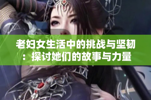 老妇女生活中的挑战与坚韧：探讨她们的故事与力量