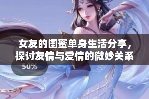 女友的闺蜜单身生活分享，探讨友情与爱情的微妙关系
