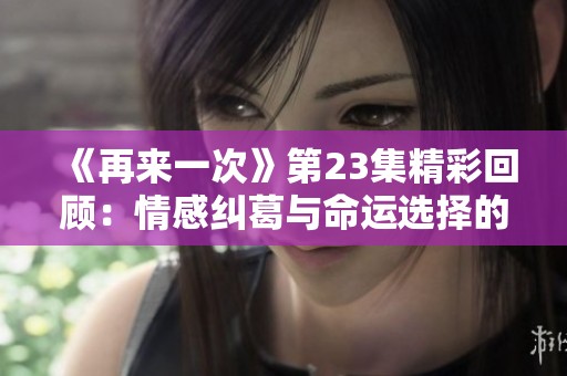 《再来一次》第23集精彩回顾：情感纠葛与命运选择的交织