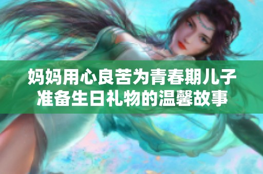 妈妈用心良苦为青春期儿子准备生日礼物的温馨故事