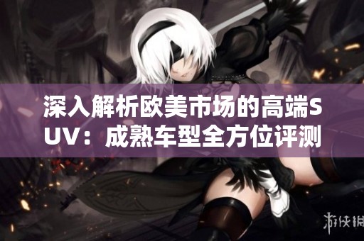深入解析欧美市场的高端SUV：成熟车型全方位评测