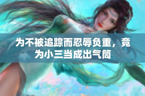 为不被追踪而忍辱负重，竟为小三当成出气筒