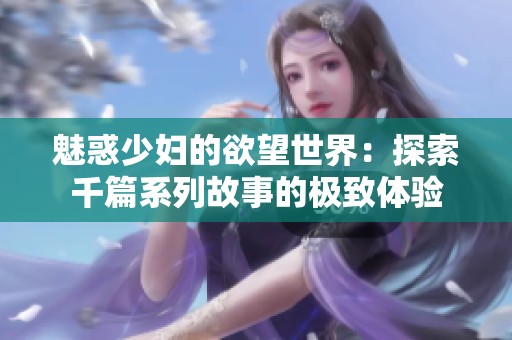 魅惑少妇的欲望世界：探索千篇系列故事的极致体验