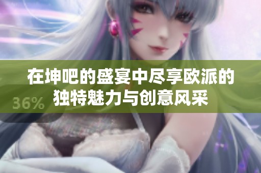 在坤吧的盛宴中尽享欧派的独特魅力与创意风采