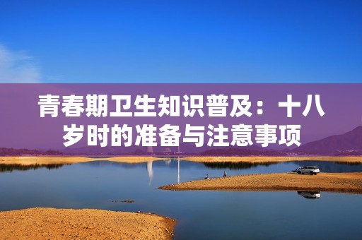 青春期卫生知识普及：十八岁时的准备与注意事项