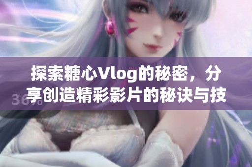 探索糖心Vlog的秘密，分享创造精彩影片的秘诀与技巧