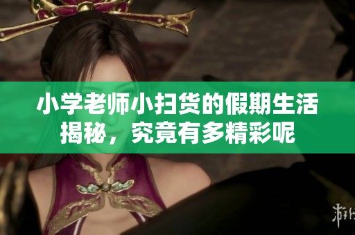 小学老师小扫货的假期生活揭秘，究竟有多精彩呢