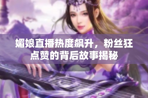 媚娘直播热度飙升，粉丝狂点赞的背后故事揭秘