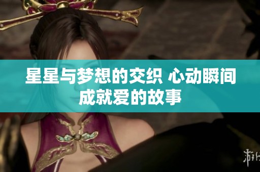 星星与梦想的交织 心动瞬间成就爱的故事