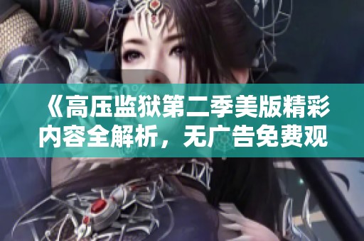《高压监狱第二季美版精彩内容全解析，无广告免费观看》