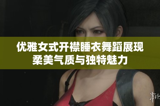 优雅女式开襟睡衣舞蹈展现柔美气质与独特魅力