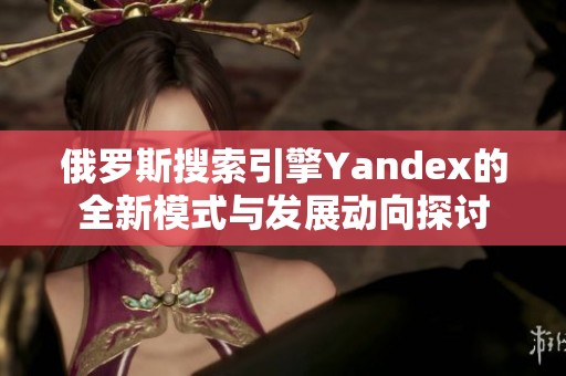 俄罗斯搜索引擎Yandex的全新模式与发展动向探讨