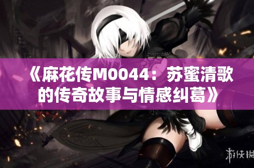 《麻花传M0044：苏蜜清歌的传奇故事与情感纠葛》