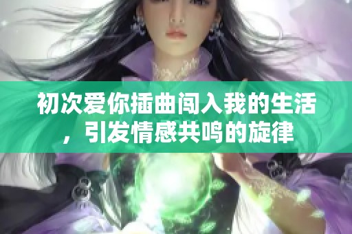 初次爱你插曲闯入我的生活，引发情感共鸣的旋律