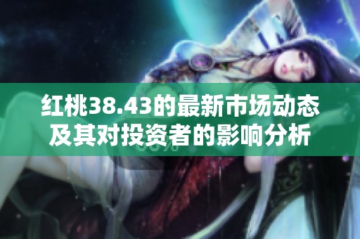 红桃38.43的最新市场动态及其对投资者的影响分析