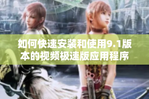 如何快速安装和使用9.1版本的视频极速版应用程序
