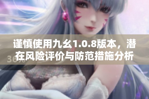 谨慎使用九幺1.0.8版本，潜在风险评价与防范措施分析