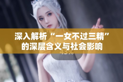 深入解析“一女不过三精”的深层含义与社会影响
