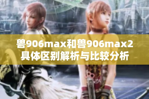 兽906max和兽906max2具体区别解析与比较分析