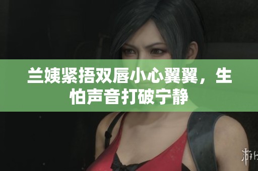 兰姨紧捂双唇小心翼翼，生怕声音打破宁静