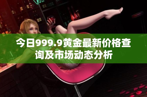今日999.9黄金最新价格查询及市场动态分析