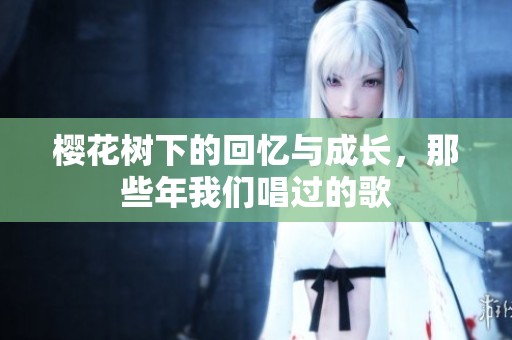 樱花树下的回忆与成长，那些年我们唱过的歌