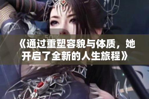 《通过重塑容貌与体质，她开启了全新的人生旅程》